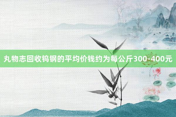丸物志回收钨钢的平均价钱约为每公斤300-400元